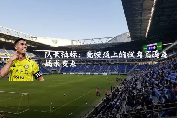 队长袖标：竞技场上的权力图腾与战术支点