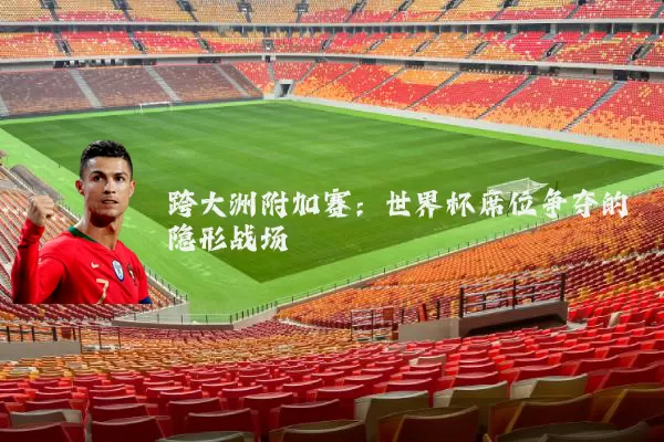 跨大洲附加赛：世界杯席位争夺的隐形战场