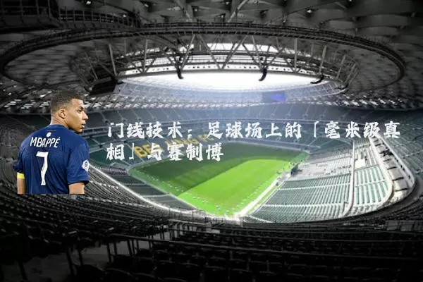 门线技术:足球场上的「毫米级真相」与赛制博弈