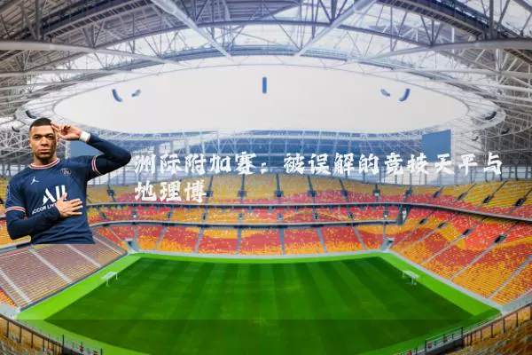 洲际附加赛：被误解的竞技天平与地理博弈