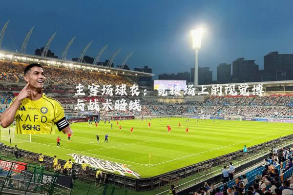 主客场球衣：竞技场上的视觉博弈与战术暗线