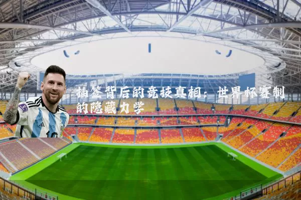抽签背后的竞技真相:世界杯赛制的隐藏力学
