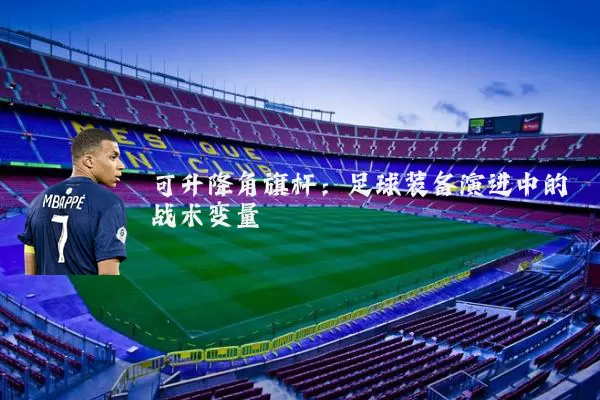 可升降角旗杆：足球装备演进中的战术变量