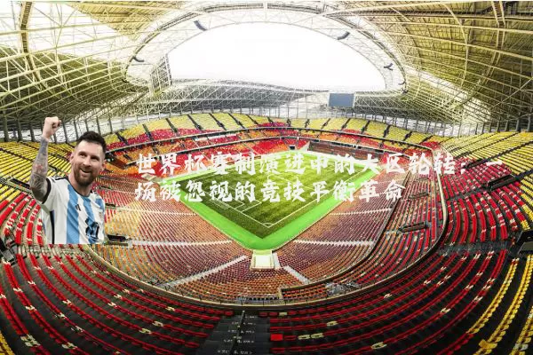世界杯赛制演进中的大区轮转:一场被忽视的竞技平衡革命