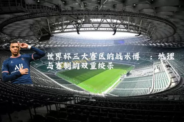 世界杯三大赛区的战术博弈：地理与赛制的双重绞杀