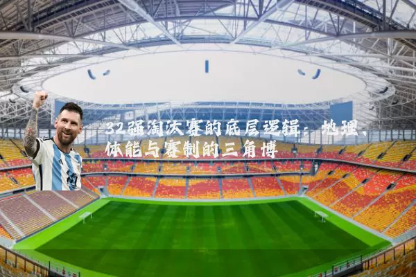 32强淘汰赛的底层逻辑：地理、体能与赛制的三角博弈