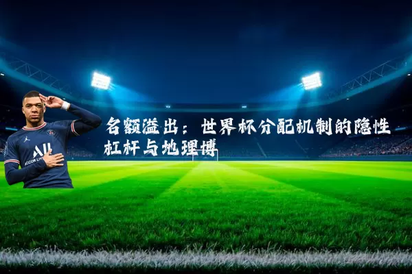 名额溢出：世界杯分配机制的隐性杠杆与地理博弈